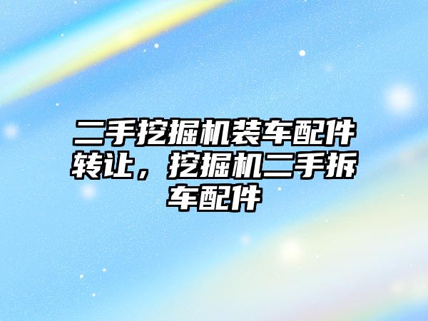 二手挖掘機裝車配件轉讓，挖掘機二手拆車配件