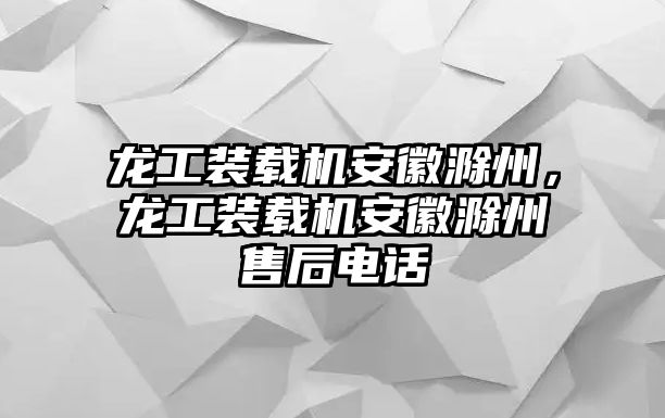 龍工裝載機(jī)安徽滁州，龍工裝載機(jī)安徽滁州售后電話