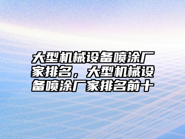 大型機(jī)械設(shè)備噴涂廠家排名，大型機(jī)械設(shè)備噴涂廠家排名前十