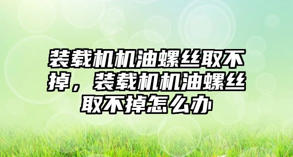 裝載機機油螺絲取不掉，裝載機機油螺絲取不掉怎么辦