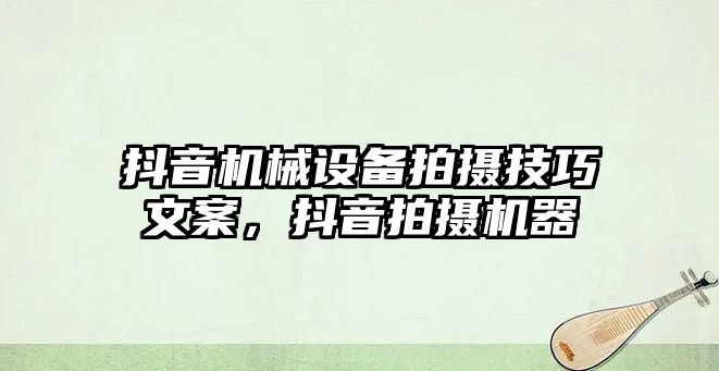 抖音機械設備拍攝技巧文案，抖音拍攝機器