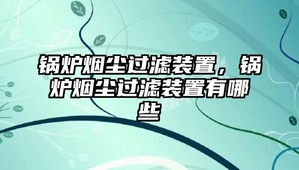 鍋爐煙塵過濾裝置，鍋爐煙塵過濾裝置有哪些