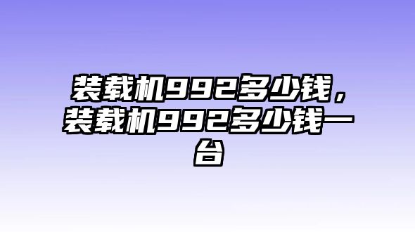 裝載機992多少錢，裝載機992多少錢一臺