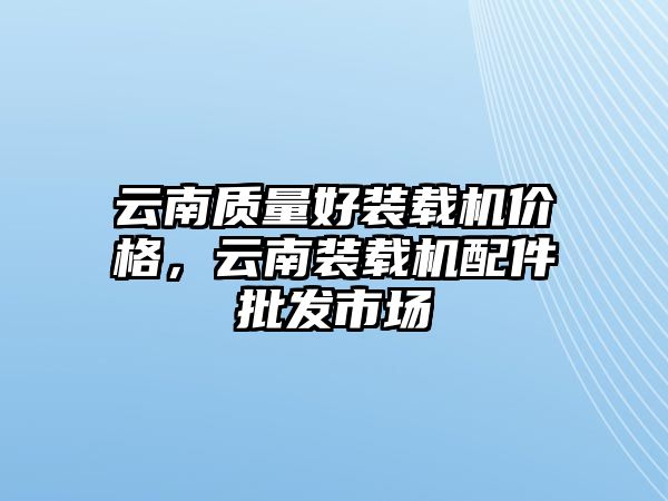 云南質(zhì)量好裝載機(jī)價(jià)格，云南裝載機(jī)配件批發(fā)市場(chǎng)