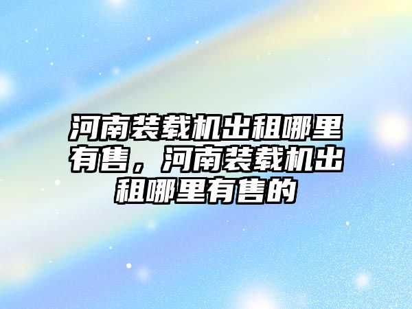 河南裝載機出租哪里有售，河南裝載機出租哪里有售的