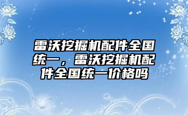 雷沃挖掘機配件全國統一，雷沃挖掘機配件全國統一價格嗎