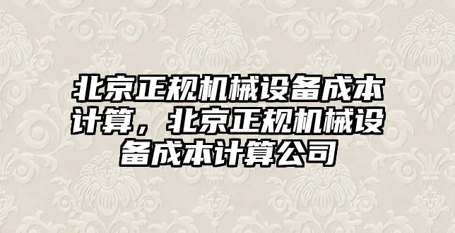 北京正規(guī)機械設(shè)備成本計算，北京正規(guī)機械設(shè)備成本計算公司