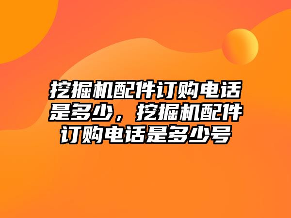 挖掘機配件訂購電話是多少，挖掘機配件訂購電話是多少號