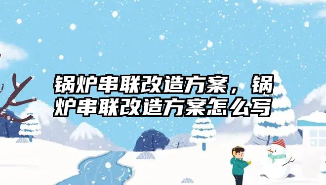 鍋爐串聯(lián)改造方案，鍋爐串聯(lián)改造方案怎么寫(xiě)