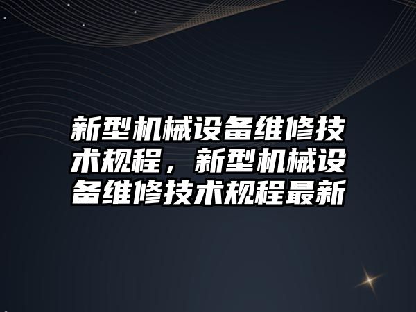 新型機械設備維修技術規程，新型機械設備維修技術規程最新