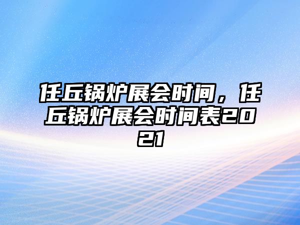 任丘鍋爐展會時(shí)間，任丘鍋爐展會時(shí)間表2021