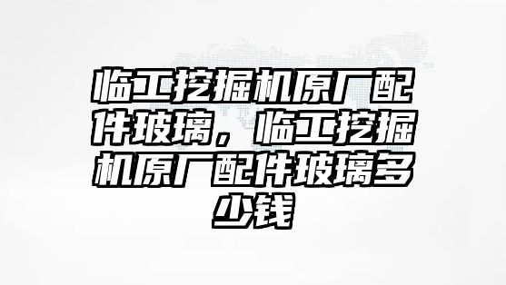 臨工挖掘機原廠配件玻璃，臨工挖掘機原廠配件玻璃多少錢