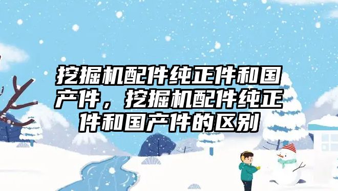 挖掘機(jī)配件純正件和國(guó)產(chǎn)件，挖掘機(jī)配件純正件和國(guó)產(chǎn)件的區(qū)別