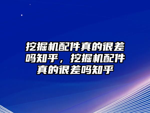 挖掘機配件真的很差嗎知乎，挖掘機配件真的很差嗎知乎