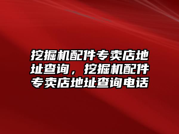 挖掘機配件專賣店地址查詢，挖掘機配件專賣店地址查詢電話