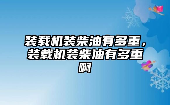 裝載機裝柴油有多重，裝載機裝柴油有多重啊