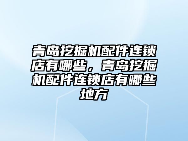 青島挖掘機配件連鎖店有哪些，青島挖掘機配件連鎖店有哪些地方