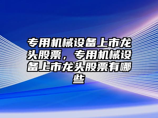 專用機械設備上市龍頭股票，專用機械設備上市龍頭股票有哪些