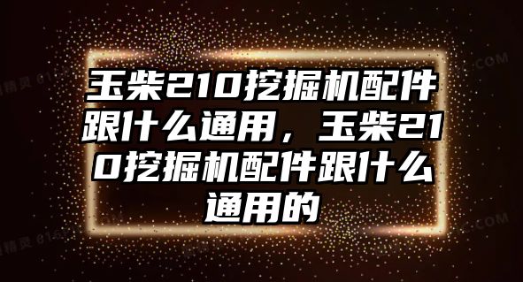 玉柴210挖掘機配件跟什么通用，玉柴210挖掘機配件跟什么通用的