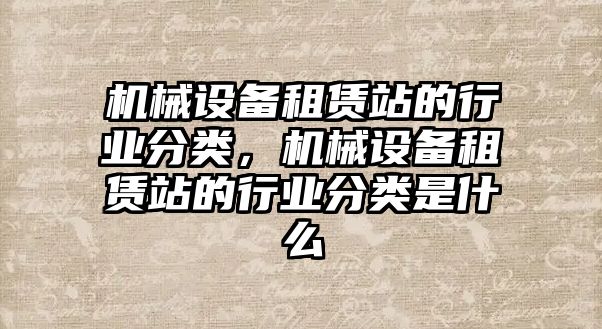 機械設(shè)備租賃站的行業(yè)分類，機械設(shè)備租賃站的行業(yè)分類是什么