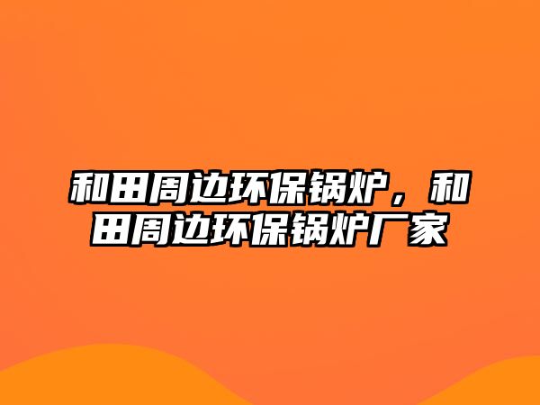 和田周邊環保鍋爐，和田周邊環保鍋爐廠家