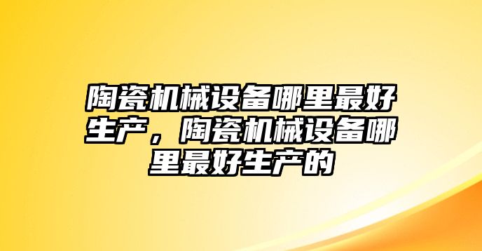 陶瓷機械設備哪里最好生產，陶瓷機械設備哪里最好生產的