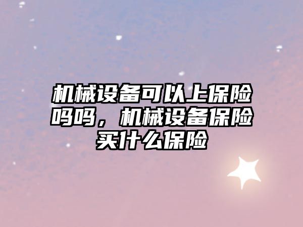 機械設備可以上保險嗎嗎，機械設備保險買什么保險