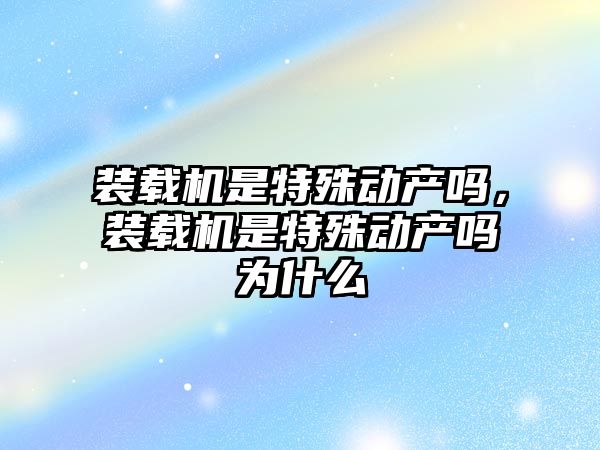 裝載機是特殊動產嗎，裝載機是特殊動產嗎為什么