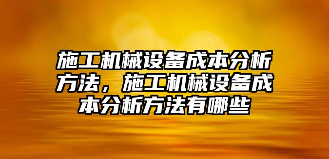 施工機械設備成本分析方法，施工機械設備成本分析方法有哪些