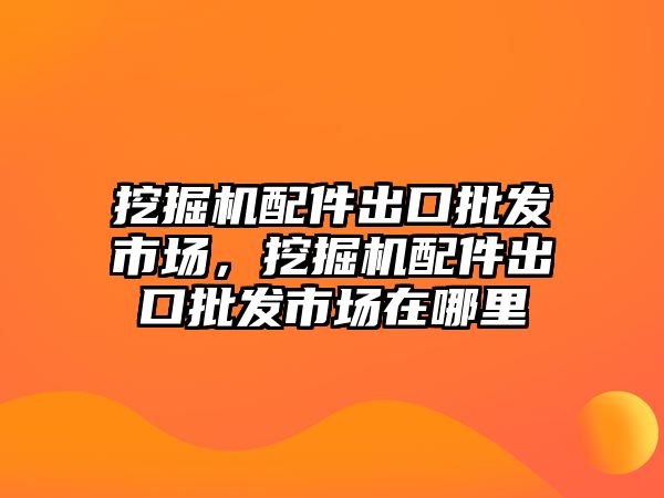 挖掘機配件出口批發市場，挖掘機配件出口批發市場在哪里