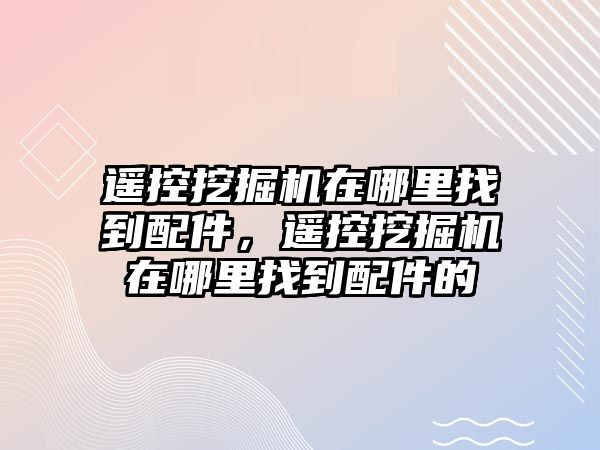 遙控挖掘機在哪里找到配件，遙控挖掘機在哪里找到配件的