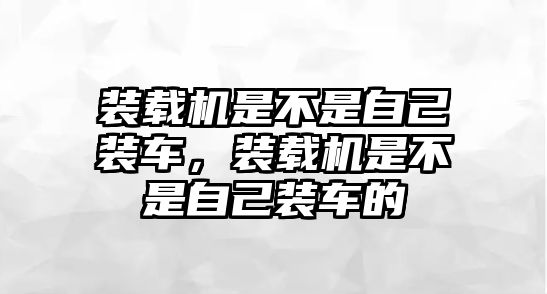 裝載機是不是自己裝車，裝載機是不是自己裝車的