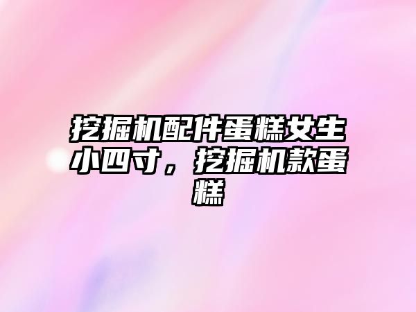 挖掘機配件蛋糕女生小四寸，挖掘機款蛋糕