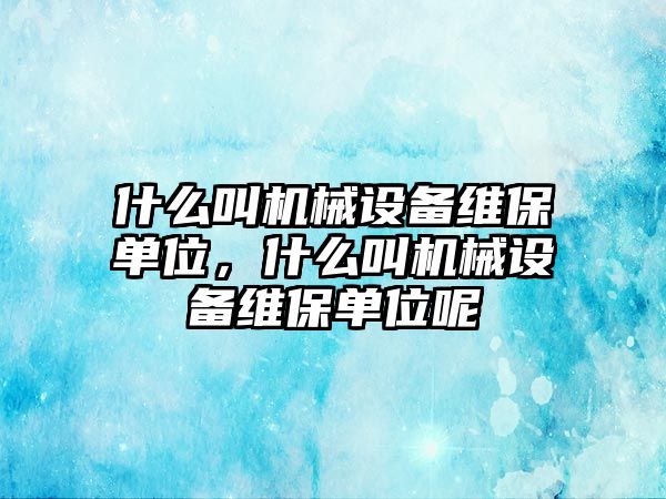 什么叫機械設備維保單位，什么叫機械設備維保單位呢