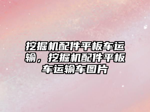 挖掘機配件平板車運輸，挖掘機配件平板車運輸車圖片