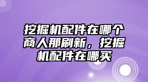 挖掘機(jī)配件在哪個(gè)商人那刷新，挖掘機(jī)配件在哪買