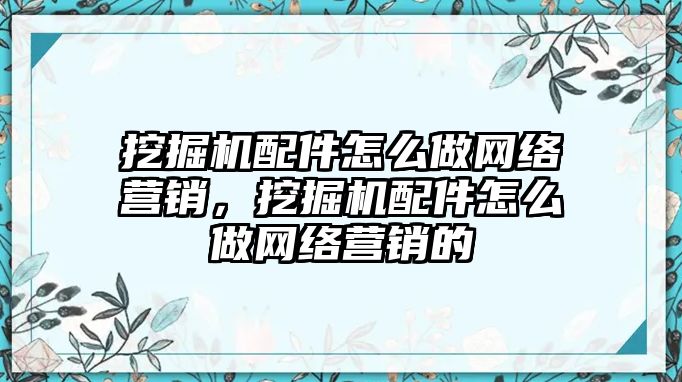 挖掘機配件怎么做網絡營銷，挖掘機配件怎么做網絡營銷的