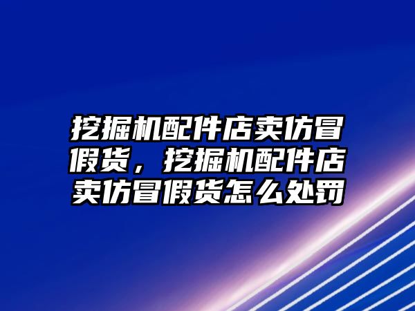 挖掘機配件店賣仿冒假貨，挖掘機配件店賣仿冒假貨怎么處罰