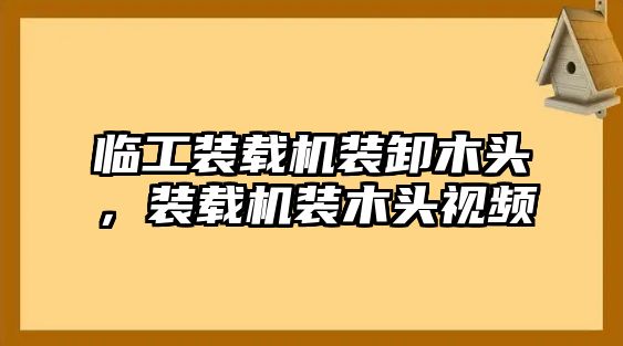 臨工裝載機裝卸木頭，裝載機裝木頭視頻