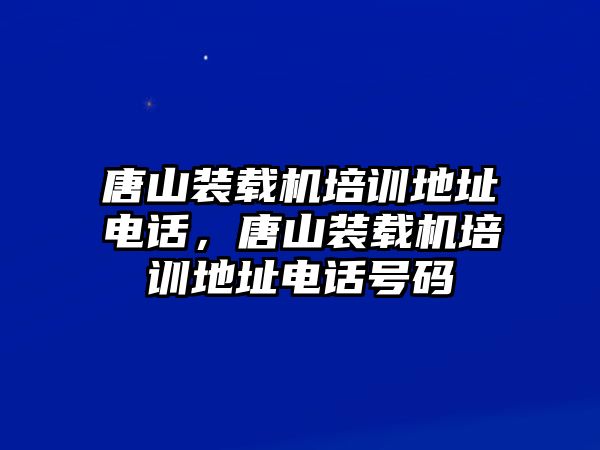 唐山裝載機培訓(xùn)地址電話，唐山裝載機培訓(xùn)地址電話號碼