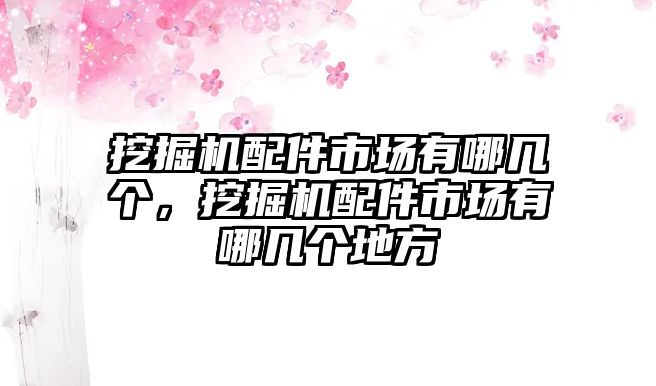 挖掘機配件市場有哪幾個，挖掘機配件市場有哪幾個地方