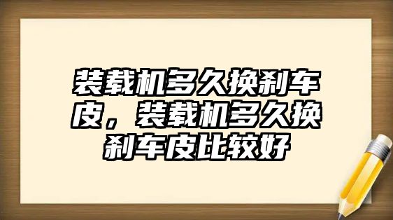 裝載機多久換剎車皮，裝載機多久換剎車皮比較好