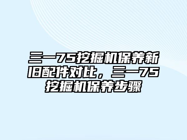 三一75挖掘機保養(yǎng)新舊配件對比，三一75挖掘機保養(yǎng)步驟