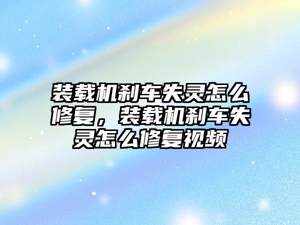 裝載機剎車失靈怎么修復，裝載機剎車失靈怎么修復視頻