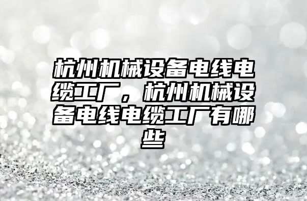 杭州機械設備電線電纜工廠，杭州機械設備電線電纜工廠有哪些