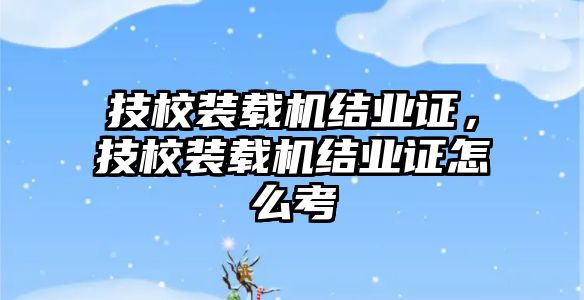 技校裝載機結業證，技校裝載機結業證怎么考