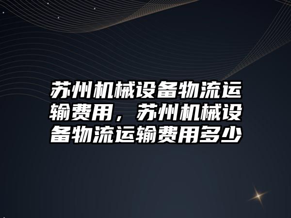 蘇州機械設(shè)備物流運輸費用，蘇州機械設(shè)備物流運輸費用多少