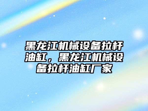 黑龍江機械設備拉桿油缸，黑龍江機械設備拉桿油缸廠家