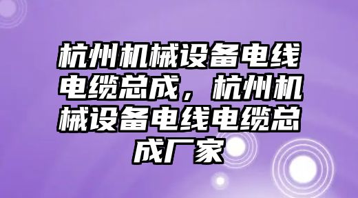 杭州機械設備電線電纜總成，杭州機械設備電線電纜總成廠家