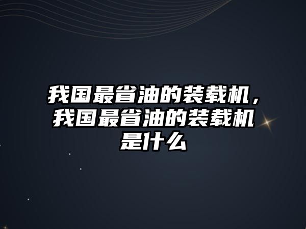 我國(guó)最省油的裝載機(jī)，我國(guó)最省油的裝載機(jī)是什么